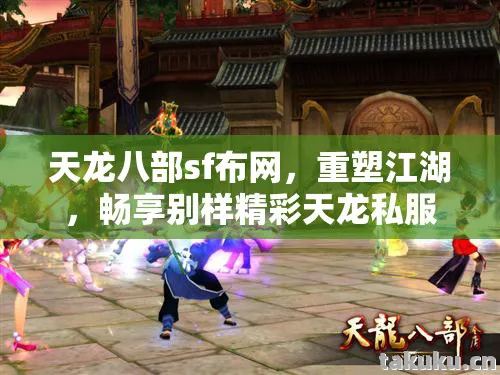天龙八部sf布网，重塑江湖，畅享别样精彩天龙私服