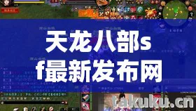 天龙八部sf最新发布网天龙八部sf最新发布网,探寻别样江湖的多彩旅程天龙私服 天龙八部sf最新发布网天龙八部sf最新发布网,探寻别样江湖的多彩旅程天龙私服