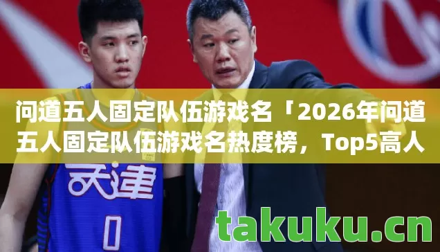 问道五人固定队伍游戏名「2026年问道五人固定队伍游戏名热度榜,Top5高人气服实测,避开90%新手陷阱」 问道五人固定队伍游戏名「2026年问道五人固定队伍游戏名热度榜,Top5高人气服实测,避开90%新手陷阱」