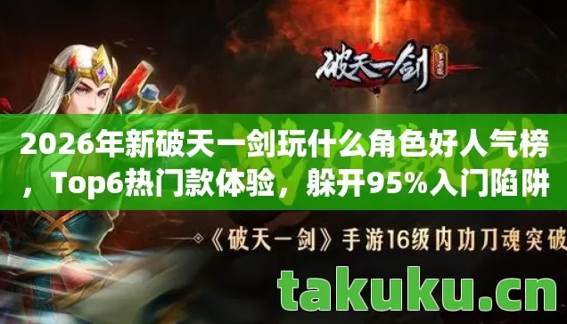 2026年新破天一剑玩什么角色好人气榜,Top6热门款体验,躲开95%入门陷阱 2026年新破天一剑玩什么角色好人气榜,Top6热门款体验,躲开95%入门陷阱