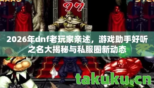 2026年dnf老玩家亲述，游戏助手好听之名大揭秘与私服圈新动态
