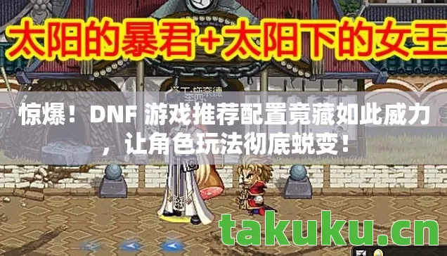 惊爆!DNF 游戏推荐配置竟藏如此威力,让角色玩法彻底蜕变! 惊爆!DNF 游戏推荐配置竟藏如此威力,让角色玩法彻底蜕变!