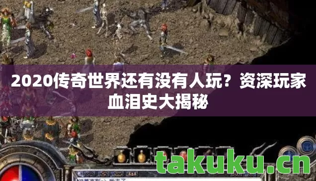 2020传奇世界还有没有人玩?资深玩家血泪史大揭秘 2020传奇世界还有没有人玩?资深玩家血泪史大揭秘