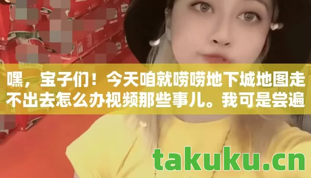 今天咱就唠唠地下城地图走不出去怎么办视频那些事儿图片