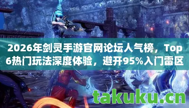 2026年剑灵手游官网论坛人气榜,Top6热门玩法深度体验,避开95%入门雷区 2026年剑灵手游官网论坛人气榜,Top6热门玩法深度体验,避开95%入门雷区