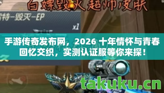 手游传奇发布网，2026 十年情怀与青春回忆交织，实测认证服等你来探！