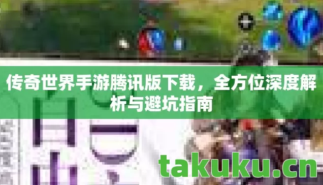 传奇世界手游腾讯版下载,全方位深度解析与避坑指南 传奇世界手游腾讯版下载,全方位深度解析与避坑指南