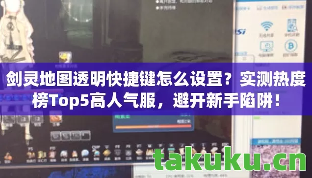剑灵地图透明快捷键怎么设置?实测热度榜Top5高人气服,避开新手陷阱! 剑灵地图透明快捷键怎么设置?实测热度榜Top5高人气服,避开新手陷阱!