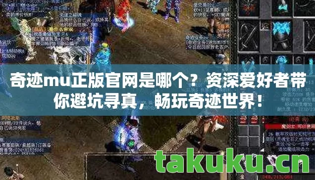 奇迹mu正版官网是哪个?资深爱好者带你避坑寻真,畅玩奇迹世界! 奇迹mu正版官网是哪个?资深爱好者带你避坑寻真,畅玩奇迹世界!