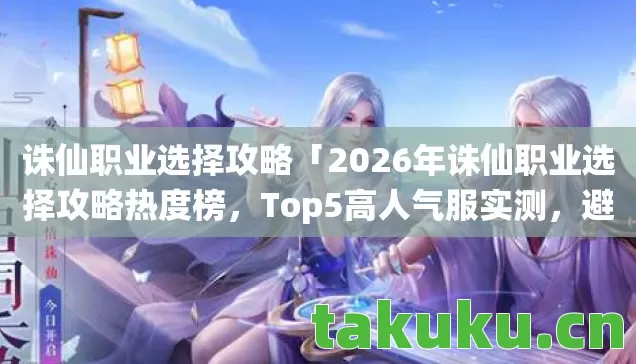 诛仙职业选择攻略「2026年诛仙职业选择攻略热度榜,Top5高人气服实测,避开90%新手陷阱」 诛仙职业选择攻略「2026年诛仙职业选择攻略热度榜,Top5高人气服实测,避开90%新手陷阱」