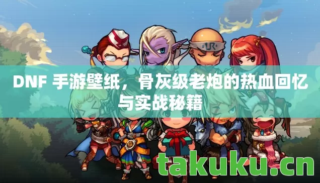 DNF 手游壁纸，骨灰级老炮的热血回忆与实战秘籍