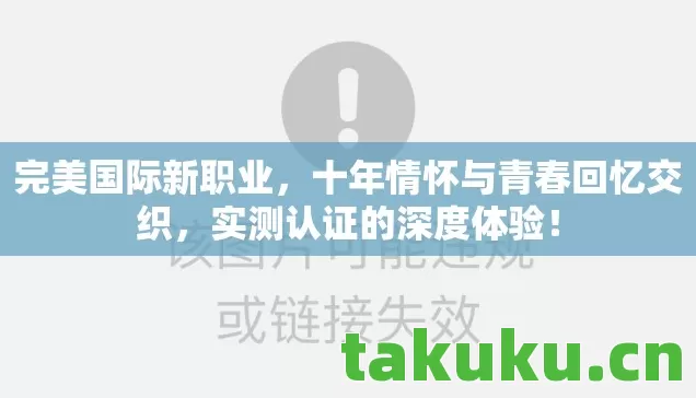 完美国际新职业，十年情怀与青春回忆交织，实测认证的深度体验！