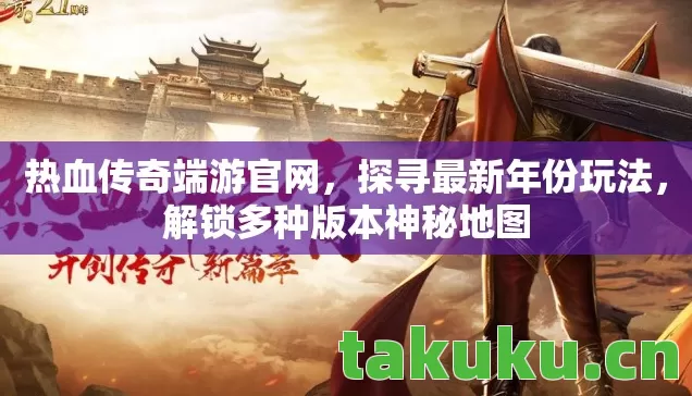 热血传奇端游官网，探寻最新年份玩法，解锁多种版本神秘地图