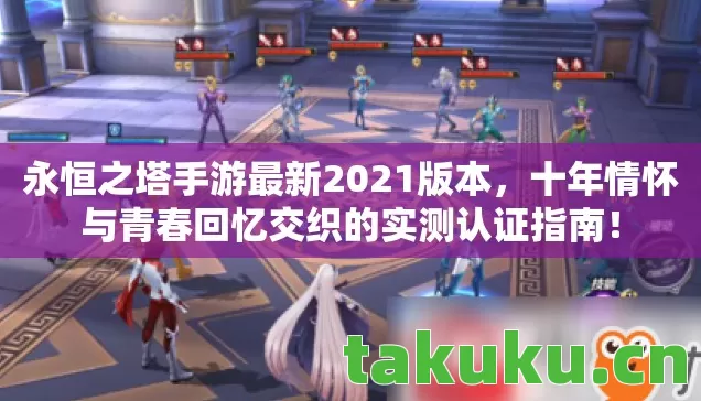 永恒之塔手游最新2021版本，十年情怀与青春回忆交织的实测认证指南！