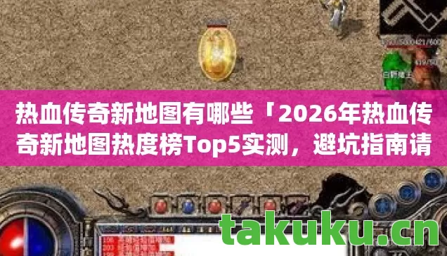 热血传奇新地图有哪些「2026年热血传奇新地图热度榜Top5实测,避坑指南请查收!」 热血传奇新地图有哪些「2026年热血传奇新地图热度榜Top5实测,避坑指南请查收!」