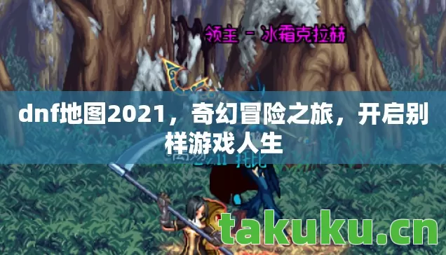 dnf地图2021，奇幻冒险之旅，开启别样游戏人生