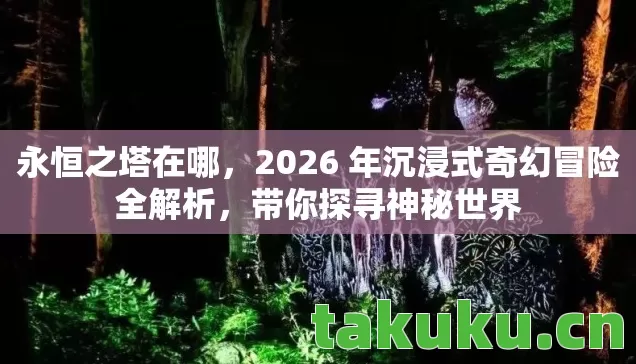 永恒之塔在哪,2026 年沉浸式奇幻冒险全解析,带你探寻神秘世界 永恒之塔在哪,2026 年沉浸式奇幻冒险全解析,带你探寻神秘世界