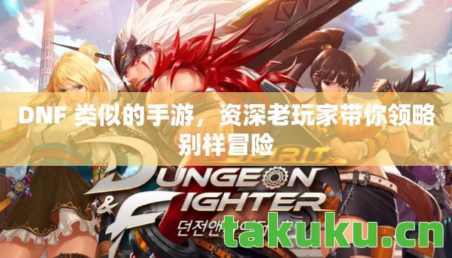 DNF 类似的手游，资深老玩家带你领略别样冒险