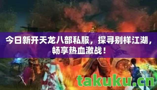 今日新开天龙八部私服，探寻别样江湖，畅享热血激战！