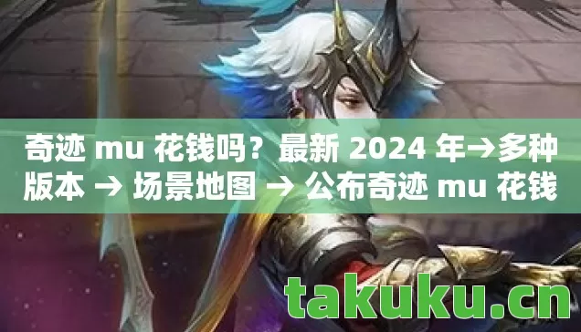 奇迹 mu 花钱吗？最新 2024 年→多种版本 → 场景地图 → 公布奇迹 mu 花钱吗排名？ → 警告避坑 → 解答疑问