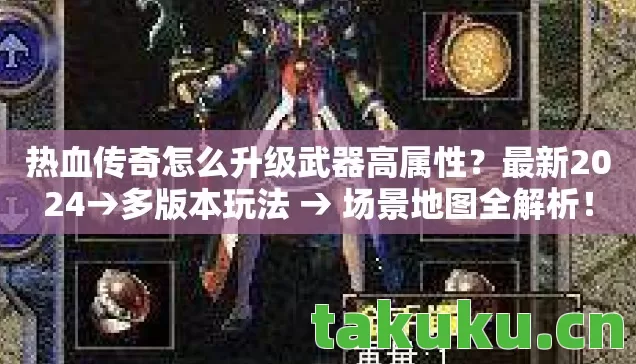 热血传奇怎么升级武器高属性？最新2024→多版本玩法 → 场景地图全解析！