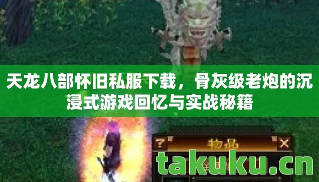 天龙八部怀旧私服下载,骨灰级老炮的沉浸式游戏回忆与实战秘籍 天龙八部怀旧私服下载,骨灰级老炮的沉浸式游戏回忆与实战秘籍