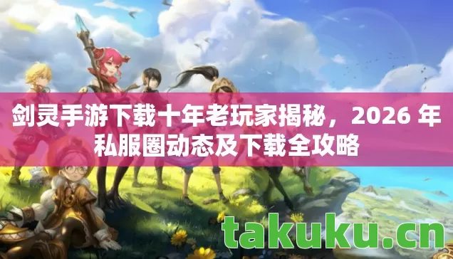 剑灵手游下载十年老玩家揭秘，2026 年私服圈动态及下载全攻略