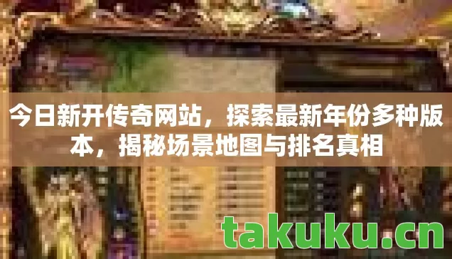 今日新开传奇网站,探索最新年份多种版本,揭秘场景地图与排名真相 今日新开传奇网站,探索最新年份多种版本,揭秘场景地图与排名真相