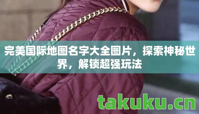 完美国际地图名字大全图片,探索神秘世界,解锁超强玩法 完美国际地图名字大全图片,探索神秘世界,解锁超强玩法