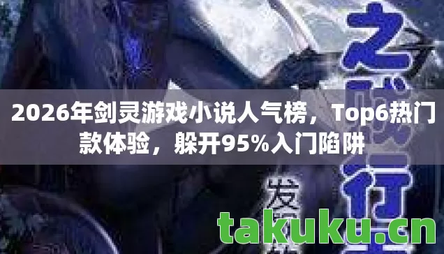 2026年剑灵游戏小说人气榜，Top6热门款体验，躲开95%入门陷阱