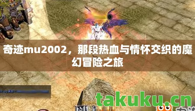 奇迹mu2002,那段热血与情怀交织的魔幻冒险之旅 奇迹mu2002,那段热血与情怀交织的魔幻冒险之旅
