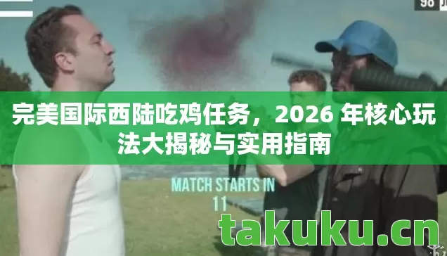 完美国际西陆吃鸡任务，2026 年核心玩法大揭秘与实用指南