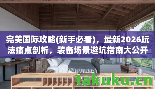 完美国际攻略(新手必看),最新2026玩法痛点剖析,装备场景避坑指南大公开 完美国际攻略(新手必看),最新2026玩法痛点剖析,装备场景避坑指南大公开