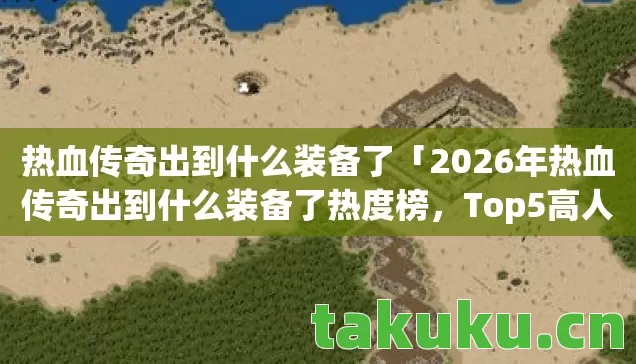 热血传奇出到什么装备了「2026年热血传奇出到什么装备了热度榜,Top5高人气服实测,避开90%新手陷阱」 热血传奇出到什么装备了「2026年热血传奇出到什么装备了热度榜,Top5高人气服实测,避开90%新手陷阱」