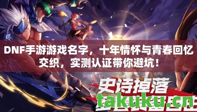 DNF手游游戏名字,十年情怀与青春回忆交织,实测认证带你避坑! DNF手游游戏名字,十年情怀与青春回忆交织,实测认证带你避坑!