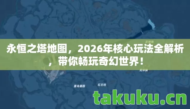 永恒之塔地图，2026年核心玩法全解析，带你畅玩奇幻世界！