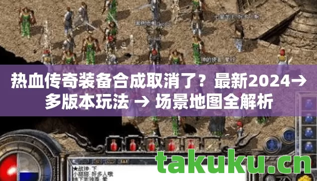 热血传奇装备合成取消了?最新2024→多版本玩法 → 场景地图全解析 热血传奇装备合成取消了?最新2024→多版本玩法 → 场景地图全解析