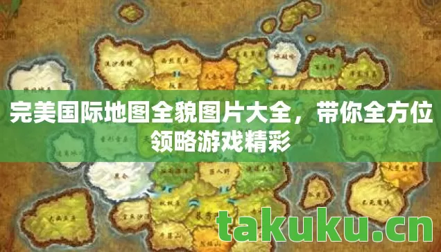 完美国际地图全貌图片大全，带你全方位领略游戏精彩