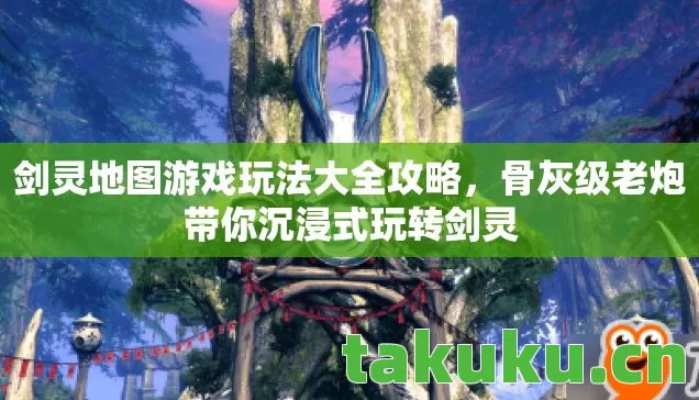 剑灵地图游戏玩法大全攻略,骨灰级老炮带你沉浸式玩转剑灵 剑灵地图游戏玩法大全攻略,骨灰级老炮带你沉浸式玩转剑灵