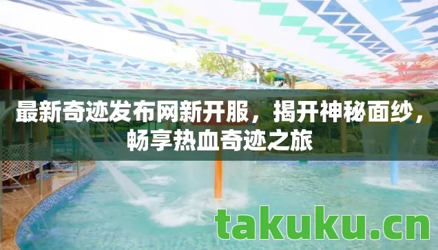 最新奇迹发布网新开服,揭开神秘面纱,畅享热血奇迹之旅 最新奇迹发布网新开服,揭开神秘面纱,畅享热血奇迹之旅