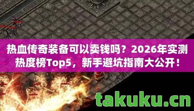 热血传奇装备可以卖钱吗?2026年实测热度榜Top5,新手避坑指南大公开! 热血传奇装备可以卖钱吗?2026年实测热度榜Top5,新手避坑指南大公开!
