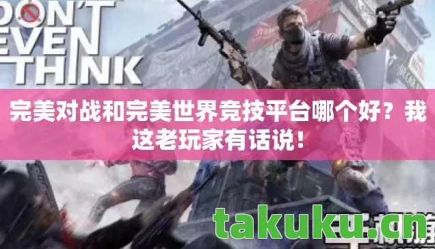 完美对战和完美世界竞技平台哪个好？我这老玩家有话说！