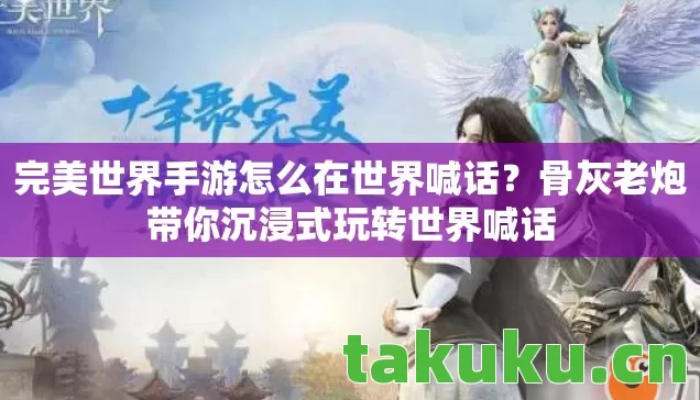 完美世界手游怎么在世界喊话？骨灰老炮带你沉浸式玩转世界喊话