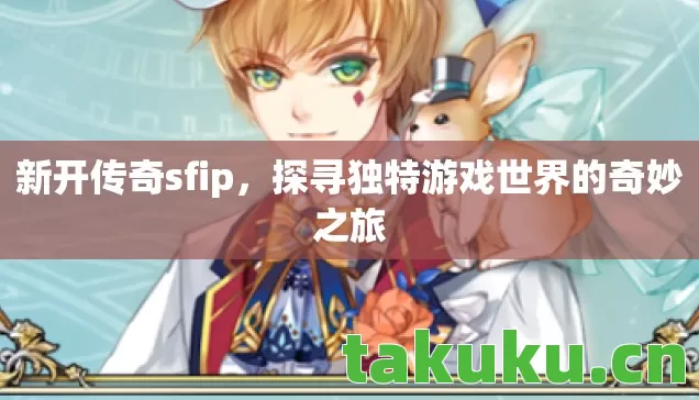 新开传奇sfip，探寻独特游戏世界的奇妙之旅