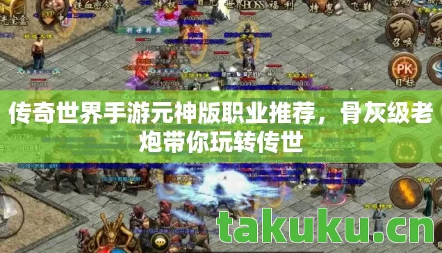 传奇世界手游元神版职业推荐，骨灰级老炮带你玩转传世