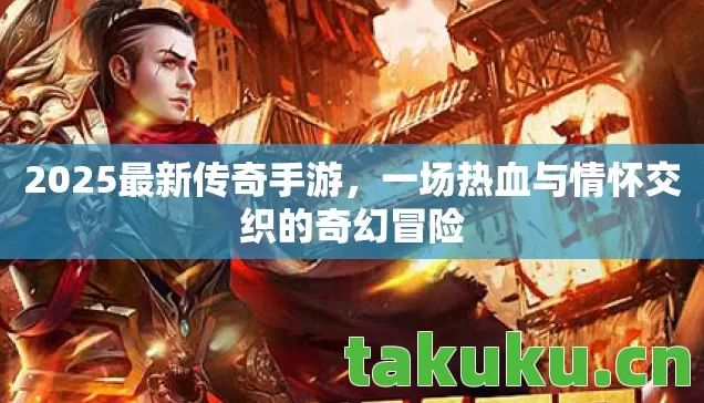 2025最新传奇手游，一场热血与情怀交织的奇幻冒险