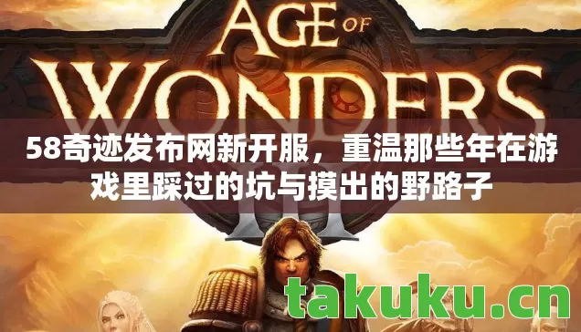 58奇迹发布网新开服，重温那些年在游戏里踩过的坑与摸出的野路子