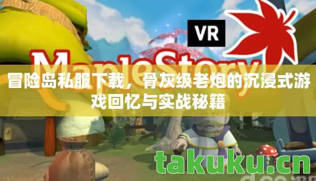 冒险岛私服下载，骨灰级老炮的沉浸式游戏回忆与实战秘籍