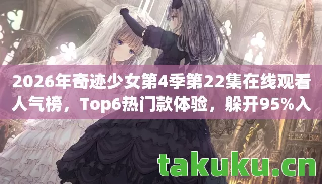2026年奇迹少女第4季第22集在线观看人气榜，Top6热门款体验，躲开95%入门陷阱