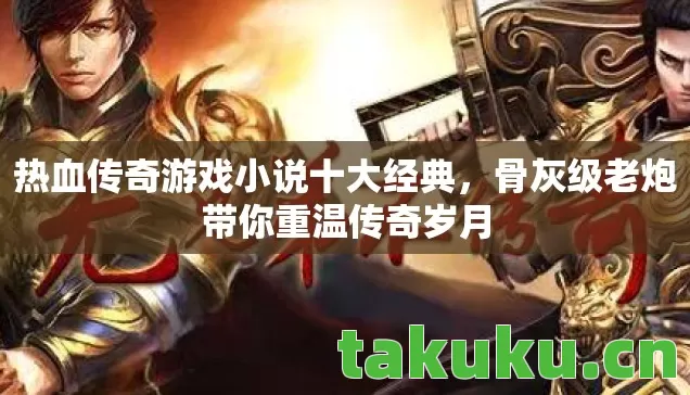 热血传奇游戏小说十大经典，骨灰级老炮带你重温传奇岁月